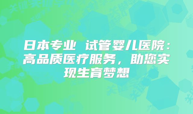 日本专业 试管婴儿医院:高品质医疗服务,助您实现生育梦想