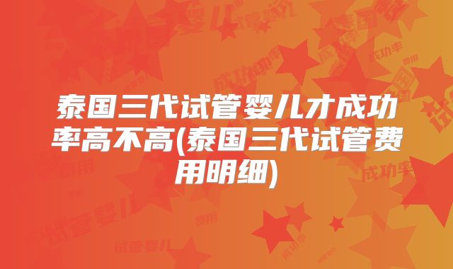 泰国三代试管婴儿才成功率高不高(泰国三代试管费用明细)