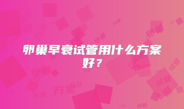卵巢早衰试管用什么方案好？