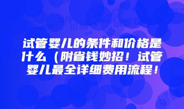 试管婴儿的条件和价格是什么（附省钱妙招！试管婴儿最全详细费用流程！