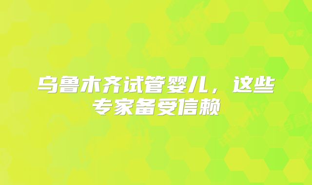 乌鲁木齐试管婴儿,这些专家备受信赖
