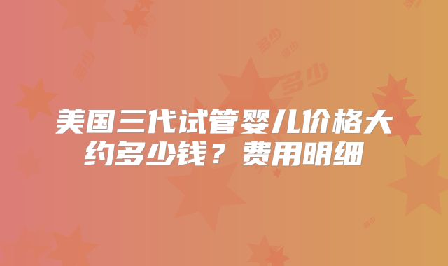 美国三代试管婴儿价格大约多少钱?费用明细