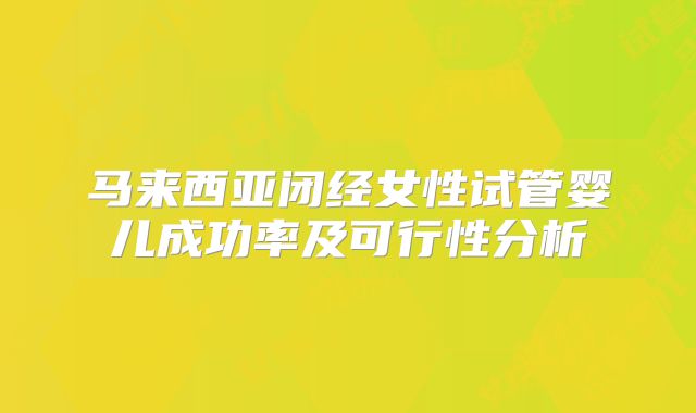 马来西亚闭经女性试管婴儿成功率及可行性分析