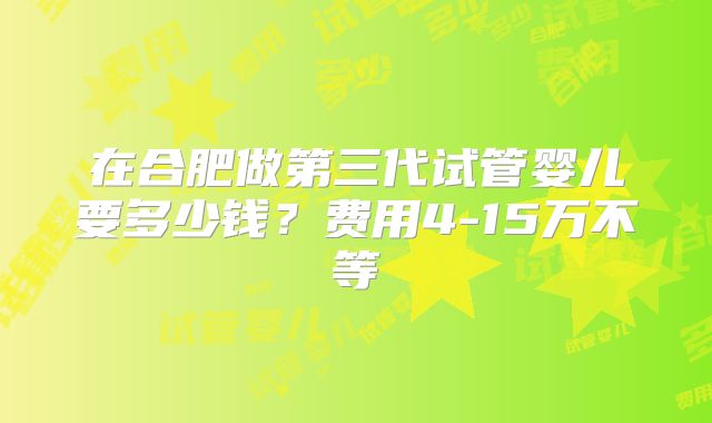 在合肥做第三代试管婴儿要多少钱?费用4-15万不等