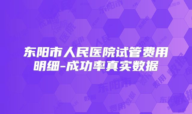 东阳市人民医院试管费用明细-成功率真实数据