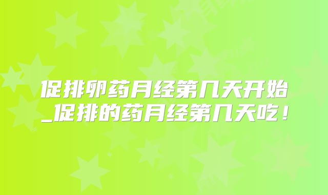 促排卵药月经第几天开始_促排的药月经第几天吃！
