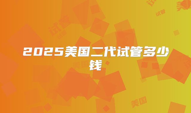 2025美国二代试管多少钱
