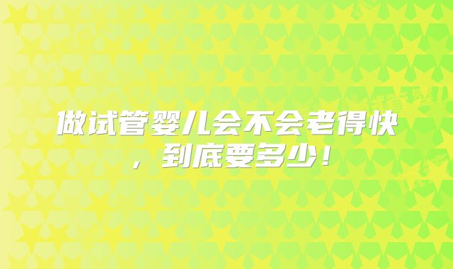 做试管婴儿会不会老得快，到底要多少！