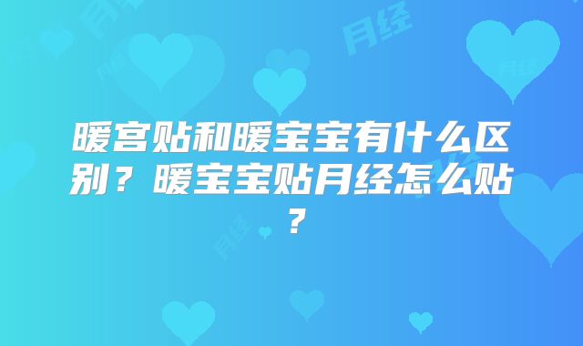 暖宫贴和暖宝宝有什么区别？暖宝宝贴月经怎么贴？