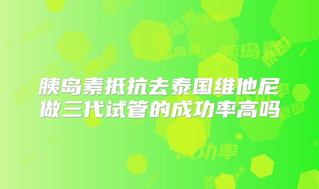 胰岛素抵抗去泰国维他尼做三代试管的成功率高吗