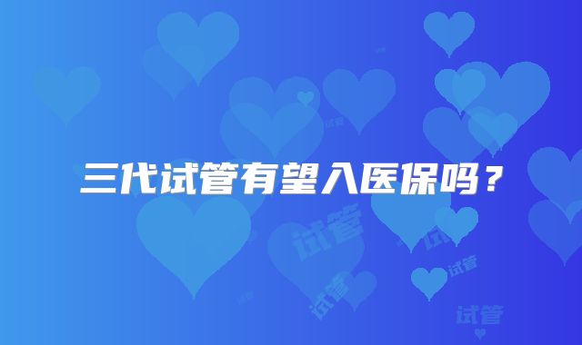 三代试管有望入医保吗？