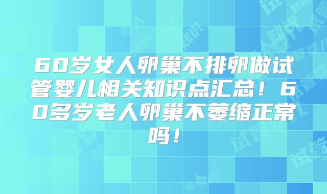 60岁女人卵巢不排卵做试管婴儿相关知识点汇总!60多岁老人卵巢不萎缩正常吗!