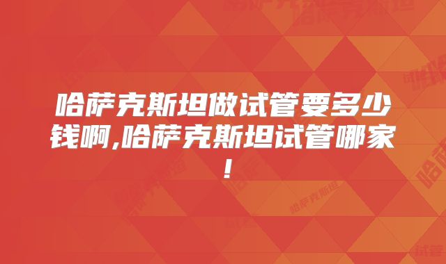 哈萨克斯坦做试管要多少钱啊,哈萨克斯坦试管哪家!