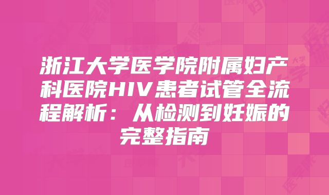 浙江大学医学院附属妇产科医院HIV患者试管全流程解析：从检测到妊娠的完整指南