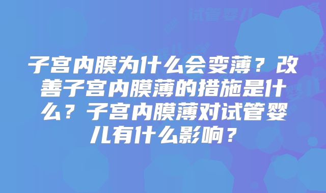 子宫内膜为什么会变薄？改善子宫内膜薄的措施是什么？子宫内膜薄对试管婴儿有什么影响？