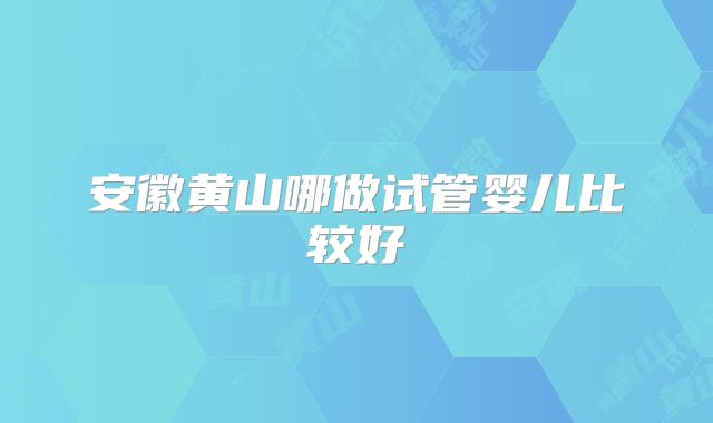 安徽黄山哪做试管婴儿比较好