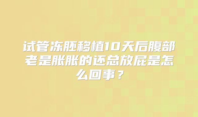 试管冻胚移植10天后腹部老是胀胀的还总放屁是怎么回事?
