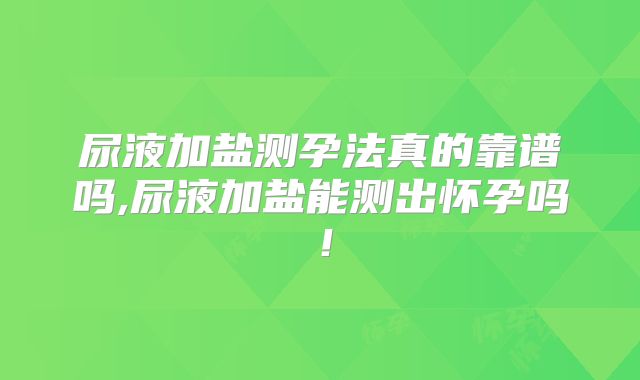 尿液加盐测孕法真的靠谱吗,尿液加盐能测出怀孕吗!