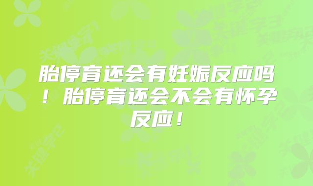 胎停育还会有妊娠反应吗!胎停育还会不会有怀孕反应!