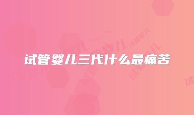 试管婴儿三代什么最痛苦
