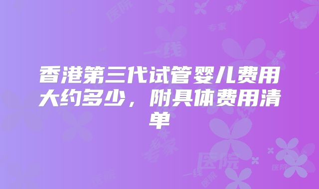 香港第三代试管婴儿费用大约多少,附具体费用清单