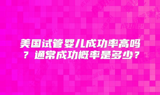 美国试管婴儿成功率高吗?通常成功概率是多少?