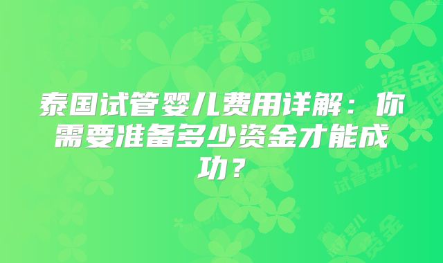 泰国试管婴儿费用详解:你需要准备多少资金才能成功?