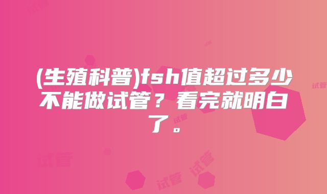 (生殖科普)fsh值超过多少不能做试管?看完就明白了。