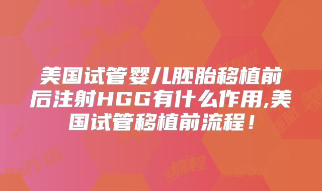 美国试管婴儿胚胎移植前后注射HGG有什么作用,美国试管移植前流程！