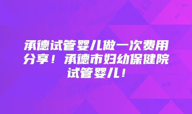 承德试管婴儿做一次费用分享!承德市妇幼保健院试管婴儿!
