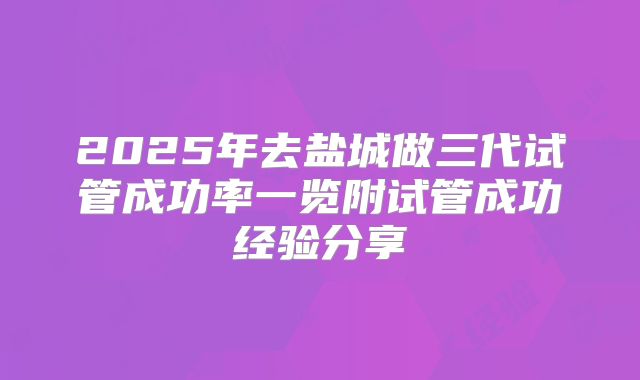 2025年去盐城做三代试管成功率一览附试管成功经验分享