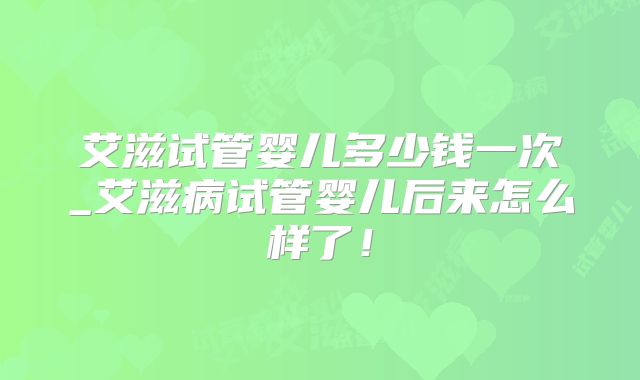 艾滋试管婴儿多少钱一次_艾滋病试管婴儿后来怎么样了!