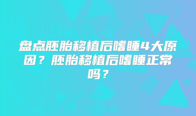 盘点胚胎移植后嗜睡4大原因？胚胎移植后嗜睡正常吗？