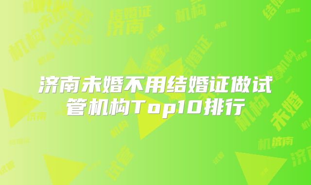 济南未婚不用结婚证做试管机构Top10排行