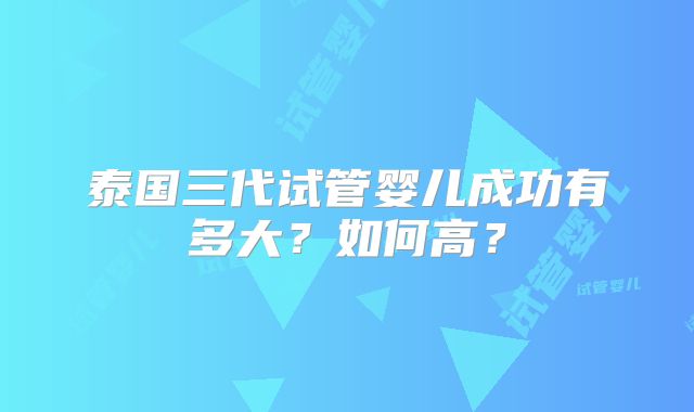 泰国三代试管婴儿成功有多大？如何高？