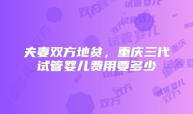 夫妻双方地贫,重庆三代试管婴儿费用要多少