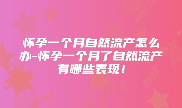 怀孕一个月自然流产怎么办-怀孕一个月了自然流产有哪些表现!