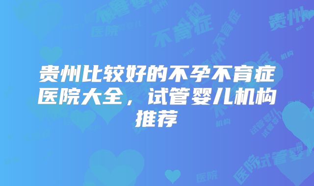 贵州比较好的不孕不育症医院大全，试管婴儿机构推荐