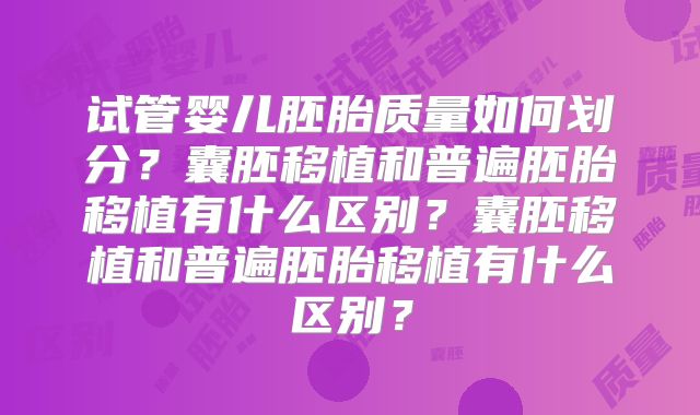 试管婴儿胚胎质量如何划分？囊胚移植和普遍胚胎移植有什么区别？囊胚移植和普遍胚胎移植有什么区别？