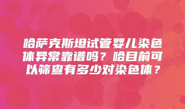 哈萨克斯坦试管婴儿染色体异常靠谱吗?哈目前可以筛查有多少对染色体?