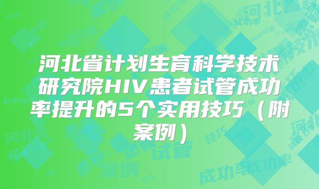 河北省计划生育科学技术研究院HIV患者试管成功率提升的5个实用技巧（附案例）