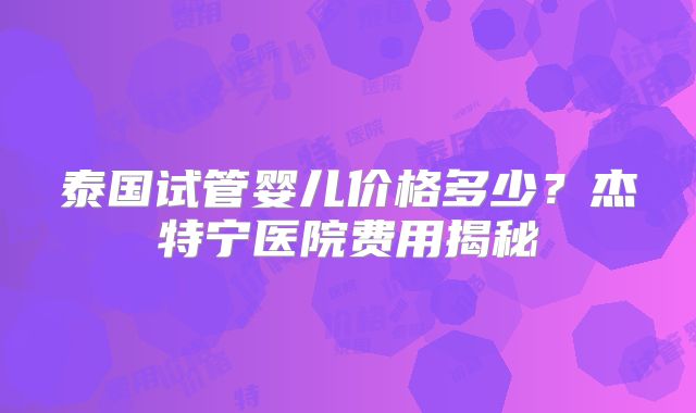 泰国试管婴儿价格多少？杰特宁医院费用揭秘