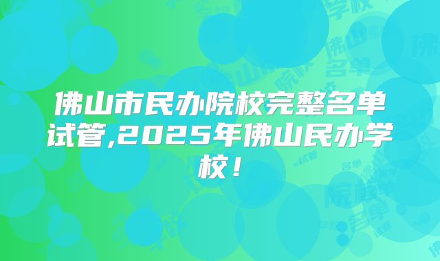 佛山市民办院校完整名单试管,2025年佛山民办学校！