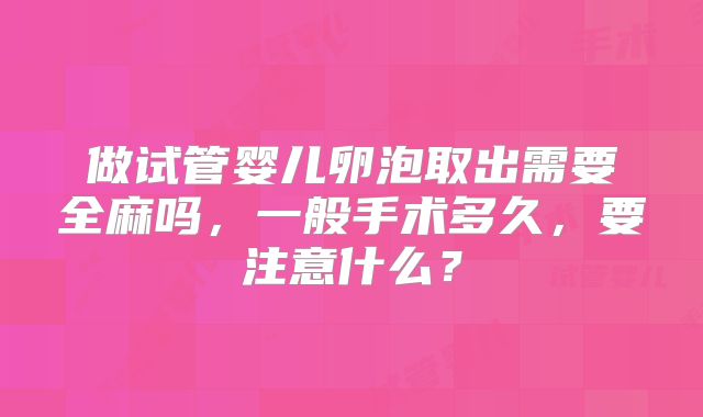 做试管婴儿卵泡取出需要全麻吗，一般手术多久，要注意什么？
