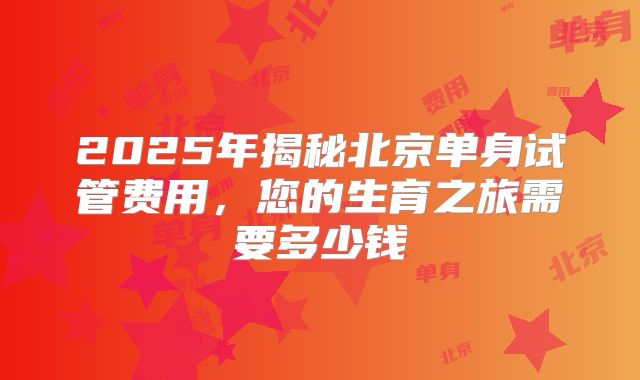 2025年揭秘北京单身试管费用，您的生育之旅需要多少钱