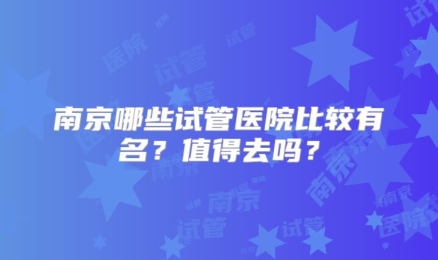 南京哪些试管医院比较有名？值得去吗？
