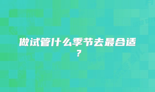 做试管什么季节去最合适?
