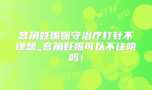 宫角妊娠保守治疗打针不理想_宫角妊娠可以不住院吗!