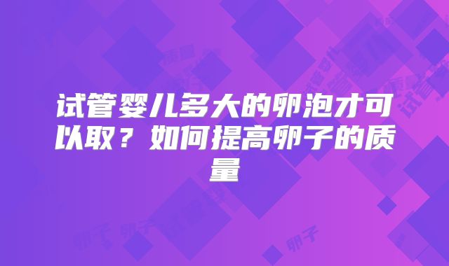 试管婴儿多大的卵泡才可以取？如何提高卵子的质量