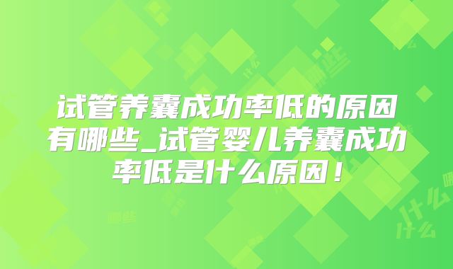 试管养囊成功率低的原因有哪些_试管婴儿养囊成功率低是什么原因!